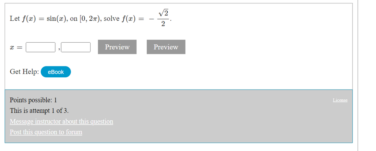Let f(x) = sin(x), on [0, 2π), solve f(x) =
X =
Get Help: eBook
Points possible: 1
This is attempt 1 of 3.
Preview
Message instructor about this question
Post this question to forum
V₂
2
Preview
License