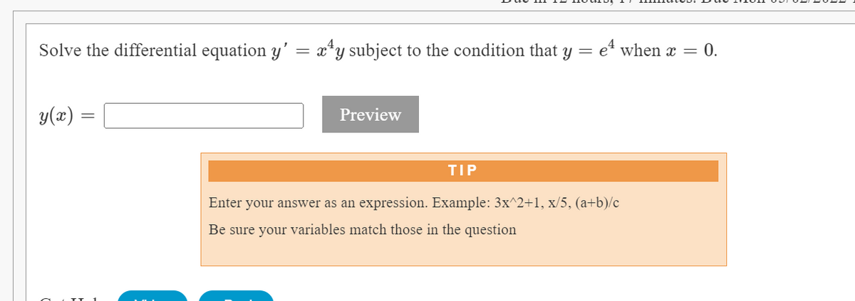 Solve the differential equation y' = x¹y subject to the condition that y = e¹ when x = 0.
y(x) =
Preview
TIP
Enter your answer as an expression. Example: 3x^2+1, x/5, (a+b)/c
Be sure your variables match those in the question
=