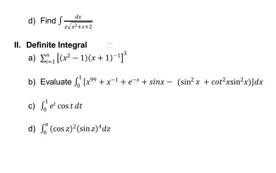 dx
d) Find f.
xVx2+x+2
II. Definite Integral
a) E (x² – 1)(x + 1)-1]°
b) Evaluate (x99 + x-1 + e-* + sinx – (sin? x + cot²xsin?x)]dx
c) et cos t dt
d) L" (cos z)?(sin z)*dz
