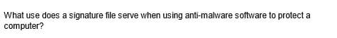 What use does a signature file serve when using anti-malware software to protect a
computer?