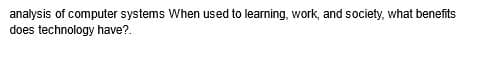 analysis of computer systems When used to learning, work, and society, what benefits
does technology have?.