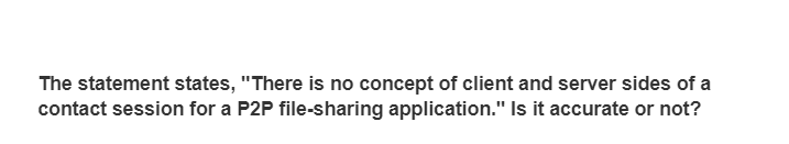The statement states, "There is no concept of client and server sides of a
contact session for a P2P file-sharing application." Is it accurate or not?
