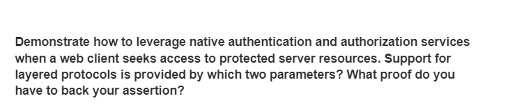 Demonstrate how to leverage native authentication and authorization services
when a web client seeks access to protected server resources. Support for
layered protocols is provided by which two parameters? What proof do you
have to back your assertion?