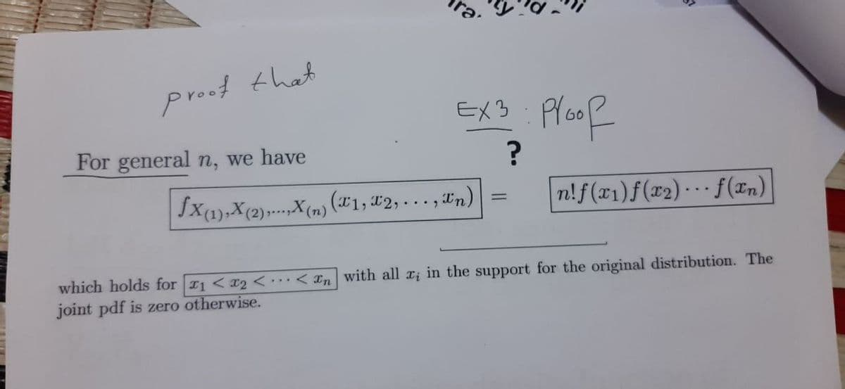 proof that
EX3 Ploof
For general n, we have
Jx(1),X(2)..X(n) (#1, 12,... , Tn)
n!f(x1)f(x2)·-· f (In)
which holds for I1 < x2 <.. < In with all a; in the support for the original distribution. The
joint pdf is zero otherwise.
