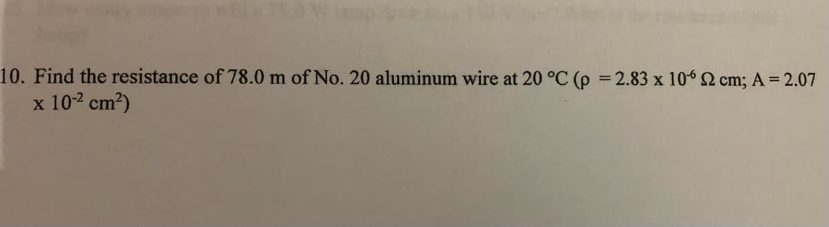 10. Find the resistance of 78.0 m of No. 20 aluminum wire at 20 °C (p = 2.83 x 1062 cm; A = 2.07
x 10-² cm²)