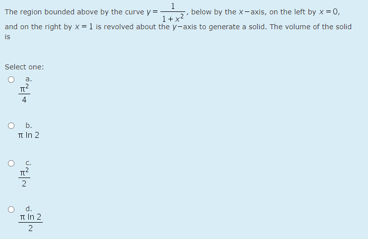 The region bounded above by the curve y =
1
below by the x- axis, on the left by x = 0,
1 + x?
and on the right by x = 1 is revolved about the y-axis to generate a solid. The volume of the solid
is
Select one:
a.
4
O b.
Tt In 2
d.
Tt In 2
2
