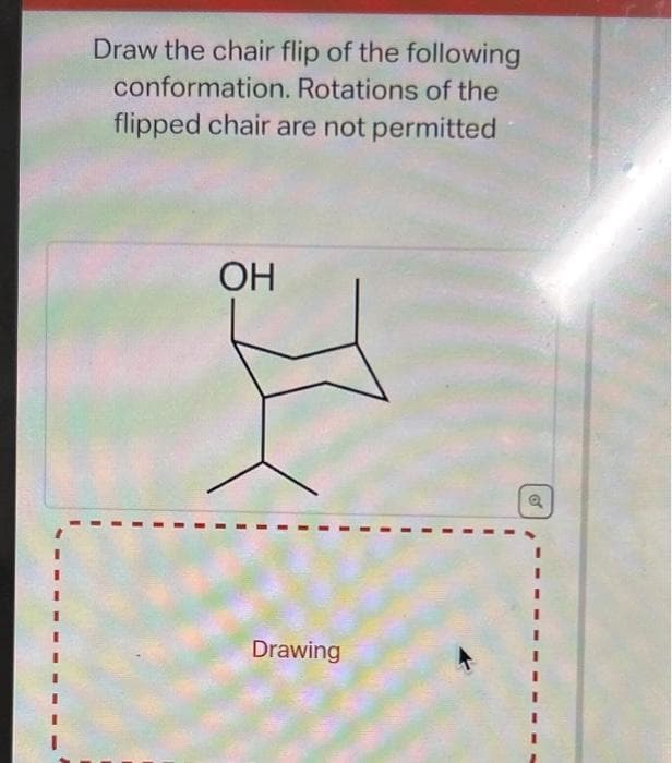 Draw the chair flip of the following
conformation. Rotations of the
flipped chair are not permitted
OH
Drawing
o