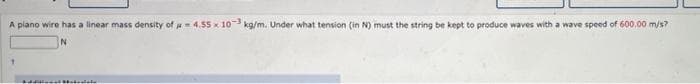 A plano wire has a linear mass density of 4.55 x 10-3 kg/m. Under what tension (in N) must the string be kept to produce waves with a wave speed of 600.00 m/s?