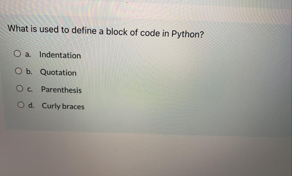 What is used to define a block of code in Python?
O a.
Indentation
O b. Quotation
O c. Parenthesis
O d. Curly braces
