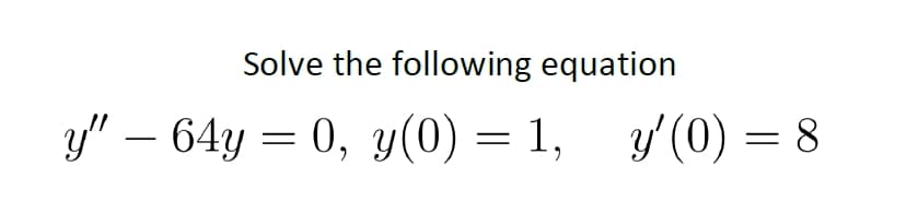 Solve the following equation
y" – 64y = 0, y(0) = 1, 3(0) = 8
