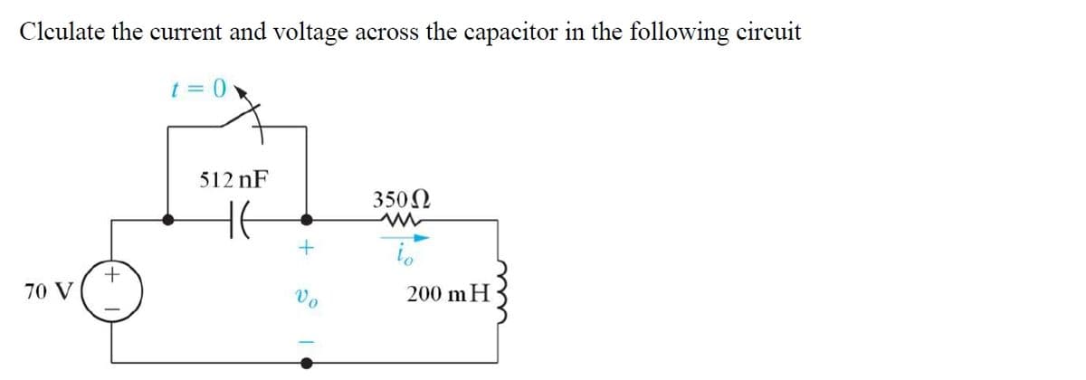 Clculate the current and voltage across the capacitor in the following circuit
t = 0
512 nF
350N
70 V
Vo
200 mH
