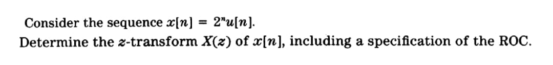 Consider the sequence x[n] = 2"u[n].
Determine the z-transform X(z) of x{n], including a specification of the ROC.
