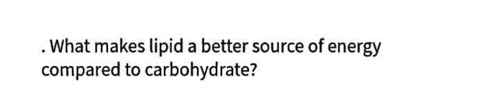 What makes lipid a better source of energy
compared to carbohydrate?
