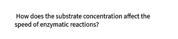 How does the substrate concentration affect the
speed of enzymatic reactions?

