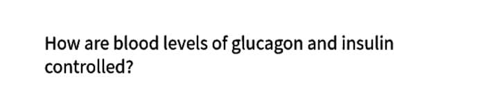 How are blood levels of glucagon and insulin
controlled?
