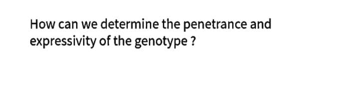 How can we determine the penetrance and
expressivity of the genotype ?
