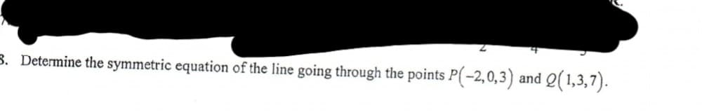 B. Determine the symmetric equation of the line going through the points P(-2,0,3) and Q(1,3,7).

