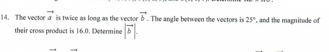 14. The vector a is twice as long as the vector b. The angle between the vectors is 25°, and the magnitude of
F|
their cross product is 16.0. Determine b
