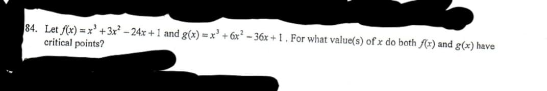 84. Let f(x) = x' +3x² – 24x + 1 and g(x) =x' + 6x² – 36x + 1 . For what value(s) of x do both f(x) and g(x) have
critical points?

