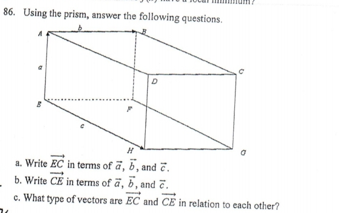 86. Using the prism, answer the following questions.
G
a. Write EC in terms of ā, b , and č.
b. Write CE in terms of ā, b, and č.
c. What type of vectors are EC and CE in relation to each other?
