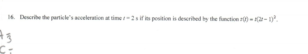 16. Describe the particle's acceleration at time t = 2 s if its position is described by the function s(t) = t(2t- 1).
