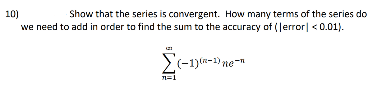 10)
we need to add in order to find the sum to the accuracy of (|error| < 0.01).
Show that the series is convergent. How many terms of the series do
00
>(-1)n-1) ne-n
n=1
