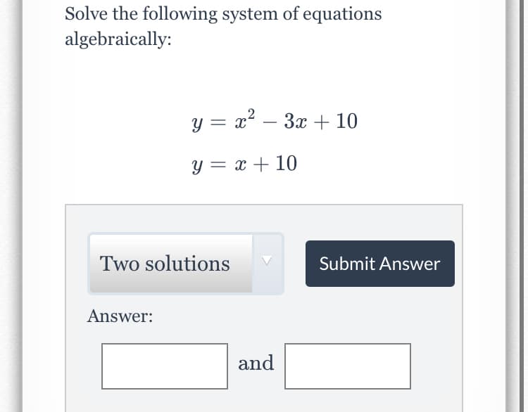 Solve the following system of equations
algebraically:
y = x² – 3x + 10
y = x + 10
Two solutions
Submit Answer
Answer:
and
