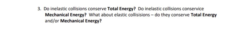 3. Do inelastic collisions conserve Total Energy? Do inelastic collisions conservice
Mechanical Energy? What about elastic collisisions – do they conserve Total Energy
and/or Mechanical Energy?
