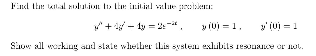 Find the total solution to the initial value problem:
y" + 4y + 4y = 2e-2t y (0) = 1,
y' (0) = 1
Show all working and state whether this system exhibits resonance or not.