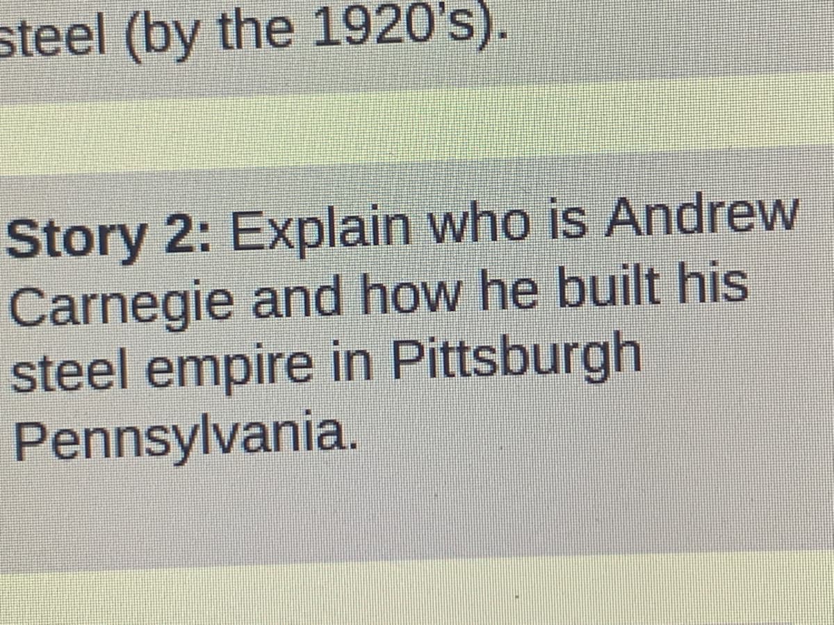 steel (by the 1920's).
Story 2: Explain who is Andrew
Carnegie and how he built his
steel empire in Pittsburgh
Pennsylvania.
