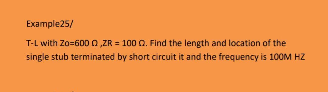 Example25/
T-L with Zo=600n,ZR = 100 0. Find the length and location of the
%3D
single stub terminated by short circuit it and the frequency is 100M HZ
