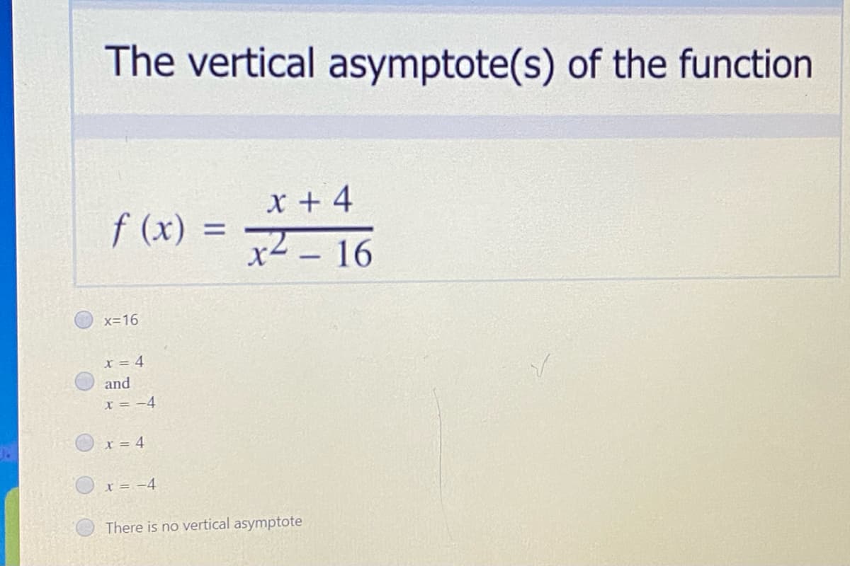 The vertical asymptote(s) of the function
x + 4
f (x)
x -16
x=16
X = 4
and
x = -4
x = 4
x = -4
There is no vertical asymptote
