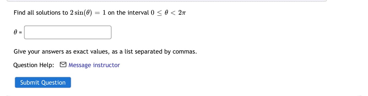 Find all solutions to 2 sin(0)
= 1 on the interval 0 < 0 < 2n
Give your answers as exact values, as a list separated by commas.
Question Help: O Message instructor
Submit Question
