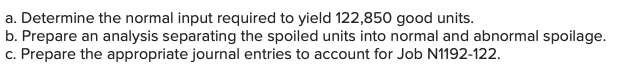 a. Determine the normal input required to yield 122,850 good units.
b. Prepare an analysis separating the spoiled units into normal and abnormal spoilage.
c. Prepare the appropriate journal entries to account for Job N1192-122.
