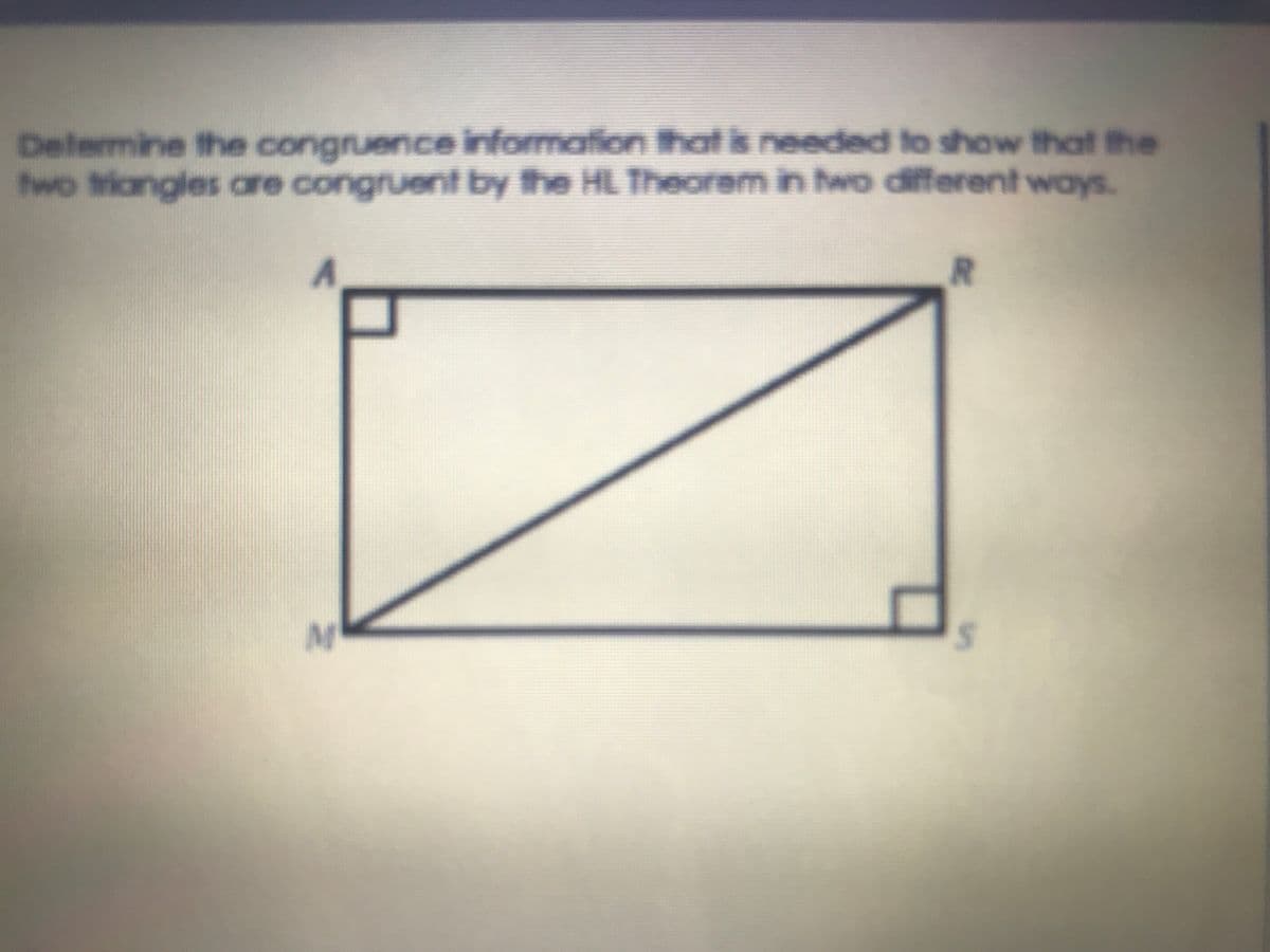 Delermine the congruence information that is needed to show that the
wo triongles are congruent by the HL Theorem in two different ways.
