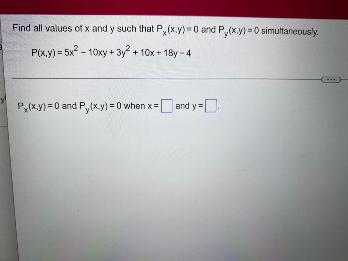Find all values of x and y such that Px(x,y) = 0 and Py(x,y) = 0 simultaneously.
P(x,y) = 5x² - 10xy + 3y² + 10x + 18y-4
Px(x,y) = 0 and Py(x,y)=0 when x =
and y=
...
