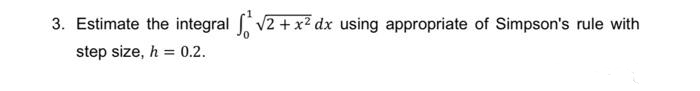 3. Estimate the integral v2 +x? dx using appropriate of Simpson's rule with
step size, h = 0.2.
