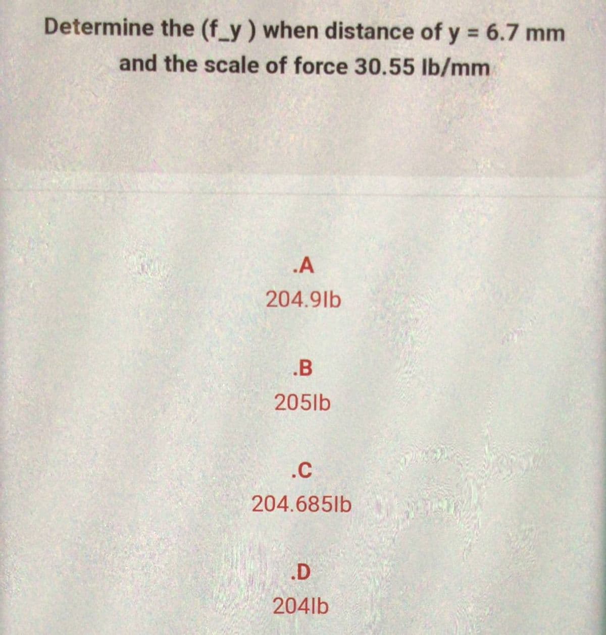 Determine the (f_y) when distance of y = 6.7 mm
and the scale of force 30.55 lb/mm
.A
204.9lb
.B
205lb
.C
204.685lb
.D
204lb