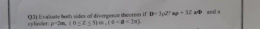 Q3) Evaluate both sides of divergence theorem if D= 3pZ² ap +3Z a and a
cylinder: p=2m, (0≤Z≤5) m, (0<Ø<2π).