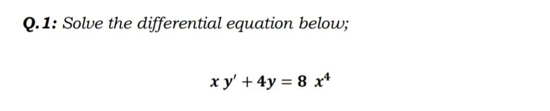 Q.1: Solve the differential equation below;
xy' + 4y = 8 x4