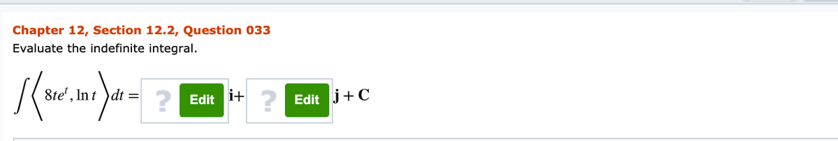Chapter 12, Section 12.2, Question 033
Evaluate the indefinite integral.
8te', Int )dt =
Edit i+
Edit j+C
