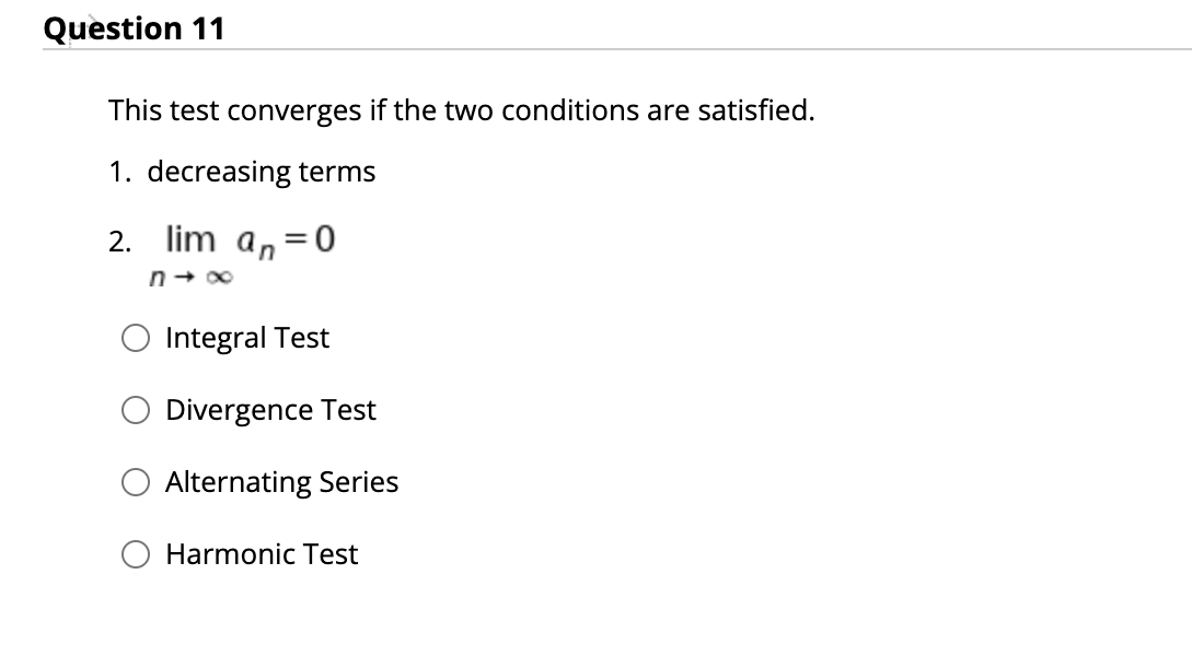 Question 11
This test converges if the two conditions are satisfied.
1. decreasing terms
2. lim a,=0
O Integral Test
Divergence Test
Alternating Series
Harmonic Test
