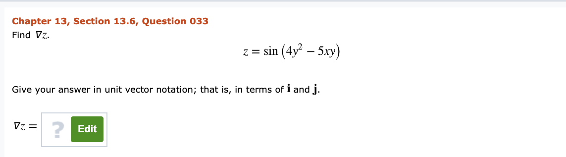 Chapter 13, Section 13.6, Question 033
Find Vz.
z = sin (4y – 5xy)
Give your answer in unit vector notation; that is, in terms of i and j.
Vz = 2 Edit
