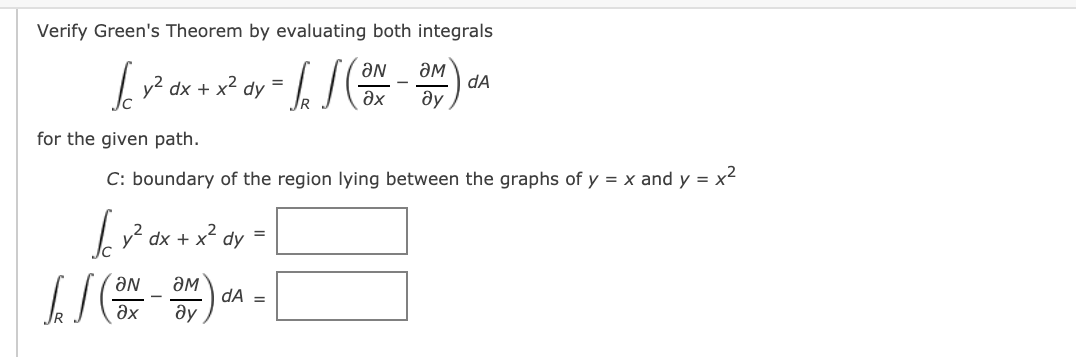 Verify Green's Theorem by evaluating both integrals
ƏM
dA
dy
Lv2 dx +.
=
ax
ду
for the given path.
C: boundary of the region lying between the graphs of y = x and y = x2
Ly? dx + x² dy
dA =
ду
ax
