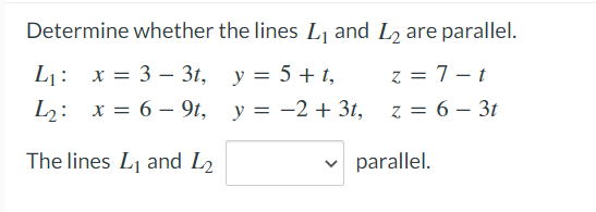 Determine whether the lines Lj and L2 are parallel.
х%3D 3 — 31, у %3D 5 + 1,
x = 6 – 9t, y = -2 + 3t,
L1:
z = 7- t
z = 6 – 3t
The lines Lj and L2
v parallel.
