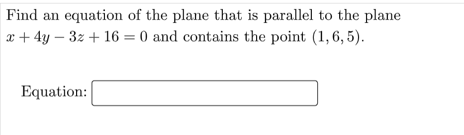 Find an equation of the plane that is parallel to the plane
x + 4y – 3z + 16 = 0 and contains the point (1,6, 5).
Equation:
