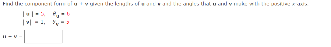 Find the component form of u + v given the lengths of u and v and the angles that u and v make with the positive x-axis.
||u|| = 5,
O, = 6
||v|| = 1, 0, = 5
u + v =
