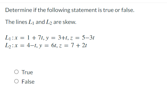 Determine if the following statement is true or false.
The lines L1 and L2 are skew.
L1:x = 1 + 7t, y = 3+t, z = 5–3t
L2:x = 4–t, y = 6t, z = 7 + 2t
O True
O False
