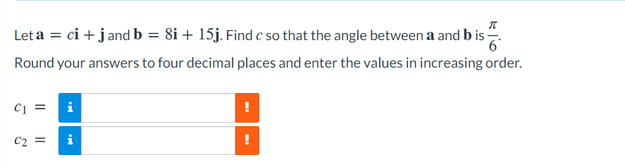 Let a = ci + jand b = 8i + 15j. Find c so that the angle between a and b is .
6'
Round your answers to four decimal places and enter the values in increasing order.
Ci =
i
%3D
C2 =
i
