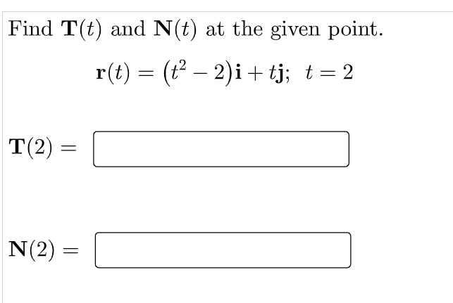 Find T(t) and N(t) at the given point.
r(t) = (t² – 2)i + tj; t = 2
T(2) =
N(2) =
